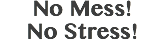 No Mess! No Stress!